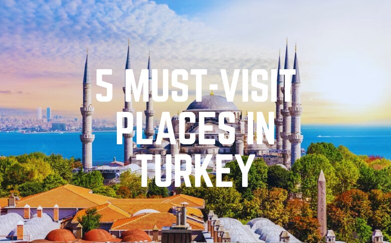 5 Must-Visit Places in Turkey